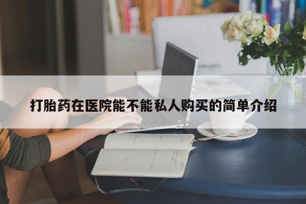 济南打胎药私人店打胎药在医院能不能私人购买的简单介绍