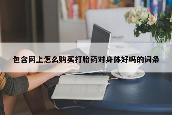 济南打胎药私人店包含网上怎么购买打胎药对身体好吗的词条