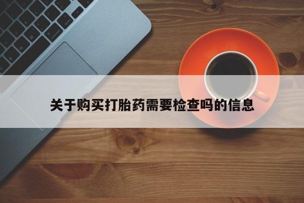 济南打胎药私人店关于购买打胎药需要检查吗的信息