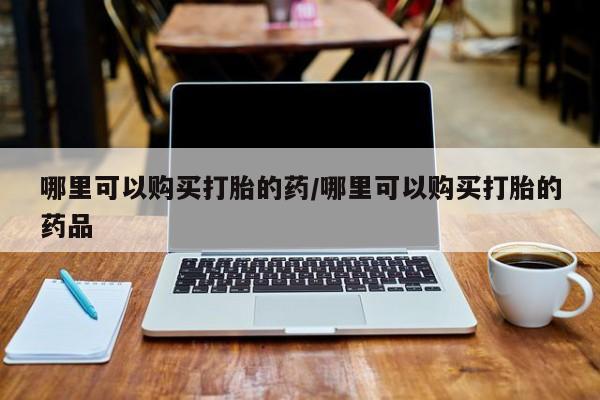 济南打胎药私人店哪里可以购买打胎的药/哪里可以购买打胎的药品