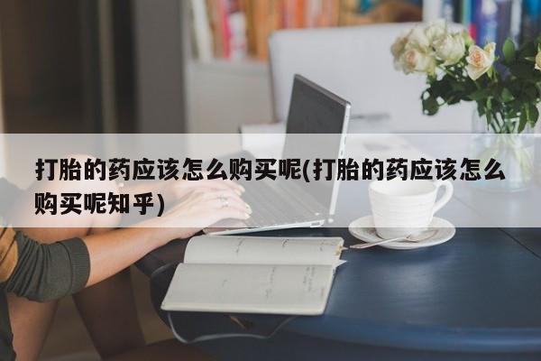 济南打胎药私人店打胎的药应该怎么购买呢(打胎的药应该怎么购买呢知乎)
